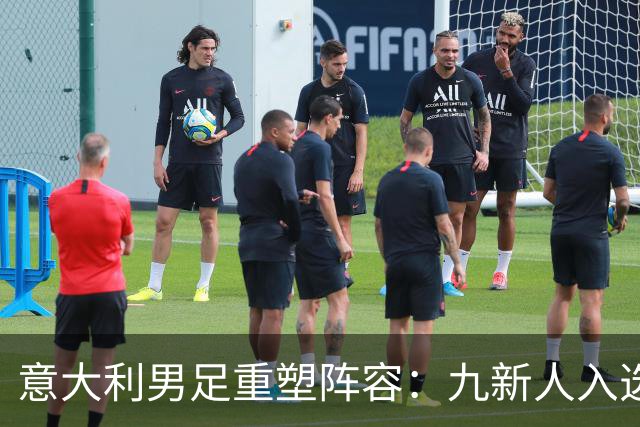 意大利男足重塑阵容：九新人入选备战欧国联，曼奇尼回归引期待